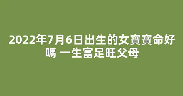 2022年7月6日出生的女寶寶命好嗎 一生富足旺父母